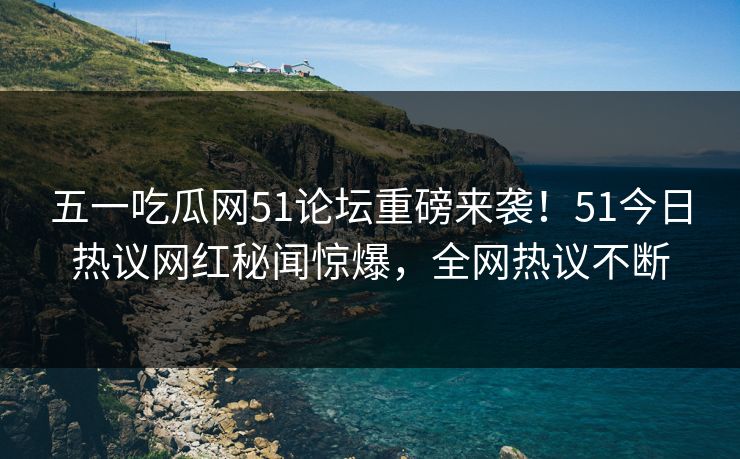 五一吃瓜网51论坛重磅来袭！51今日热议网红秘闻惊爆，全网热议不断  第1张