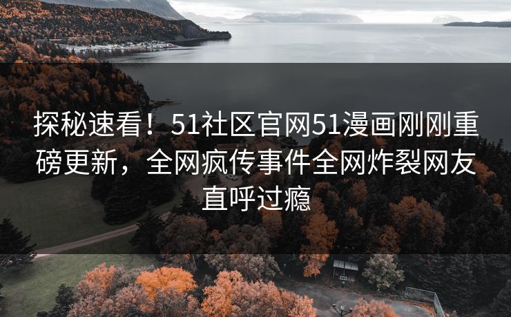 探秘速看！51社区官网51漫画刚刚重磅更新，全网疯传事件全网炸裂网友直呼过瘾  第1张