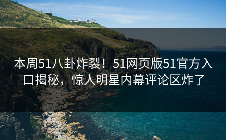 本周51八卦炸裂！51网页版51官方入口揭秘，惊人明星内幕评论区炸了