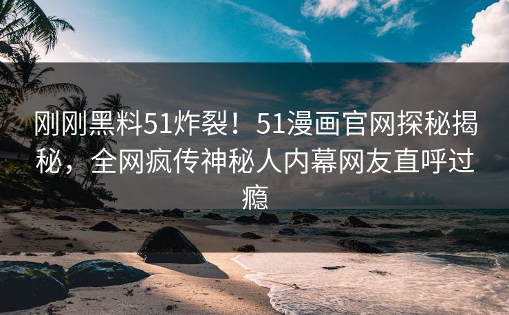 刚刚黑料51炸裂！51漫画官网探秘揭秘，全网疯传神秘人内幕网友直呼过瘾