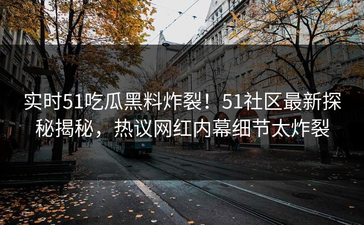 实时51吃瓜黑料炸裂！51社区最新探秘揭秘，热议网红内幕细节太炸裂