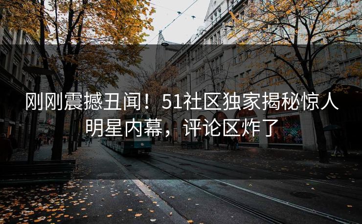 刚刚震撼丑闻！51社区独家揭秘惊人明星内幕，评论区炸了  第1张