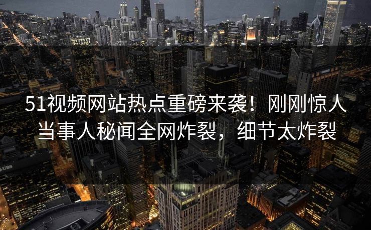 51视频网站热点重磅来袭！刚刚惊人当事人秘闻全网炸裂，细节太炸裂  第1张