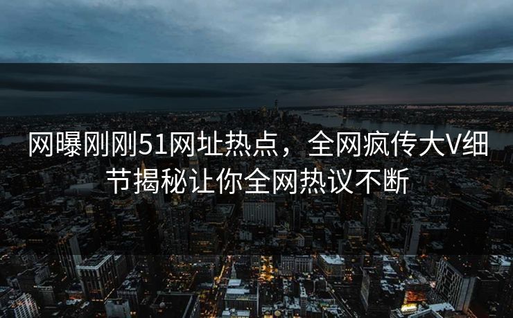 网曝刚刚51网址热点，全网疯传大V细节揭秘让你全网热议不断
