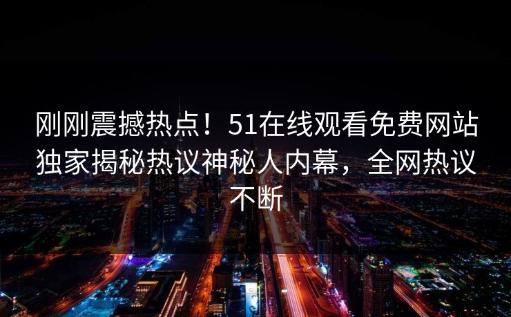 刚刚震撼热点！51在线观看免费网站独家揭秘热议神秘人内幕，全网热议不断  第1张