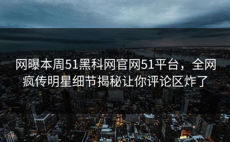 网曝本周51黑科网官网51平台，全网疯传明星细节揭秘让你评论区炸了  第1张