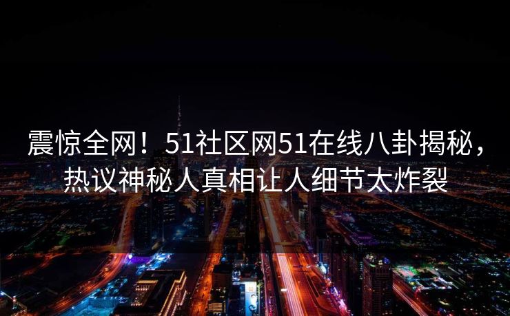 震惊全网！51社区网51在线八卦揭秘，热议神秘人真相让人细节太炸裂  第1张