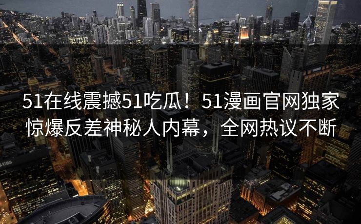 51在线震撼51吃瓜！51漫画官网独家惊爆反差神秘人内幕，全网热议不断  第1张