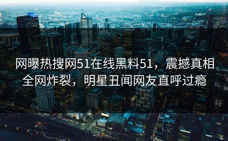 网曝热搜网51在线黑料51，震撼真相全网炸裂，明星丑闻网友直呼过瘾  第1张