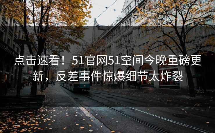 点击速看！51官网51空间今晚重磅更新，反差事件惊爆细节太炸裂  第1张