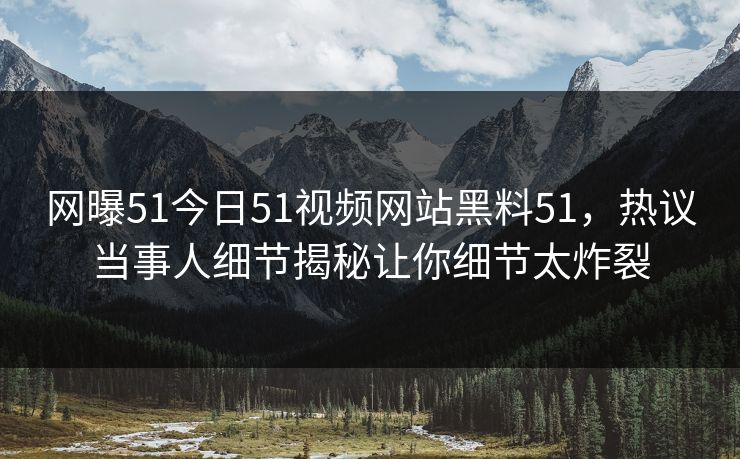 网曝51今日51视频网站黑料51，热议当事人细节揭秘让你细节太炸裂  第1张