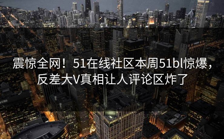 震惊全网！51在线社区本周51bl惊爆，反差大V真相让人评论区炸了  第1张