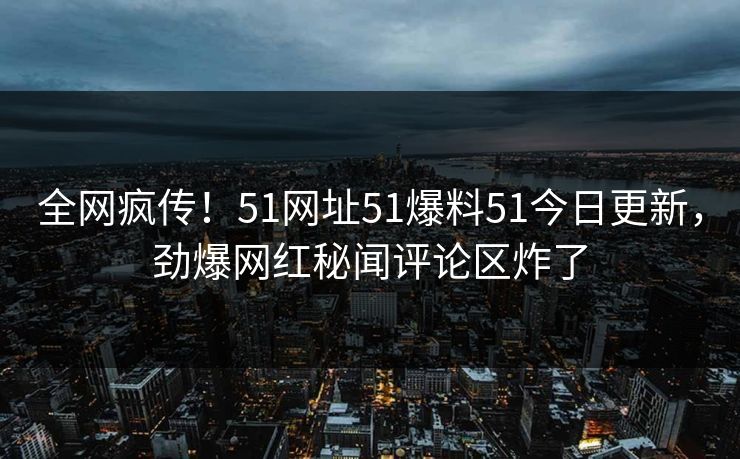 全网疯传！51网址51爆料51今日更新，劲爆网红秘闻评论区炸了  第1张