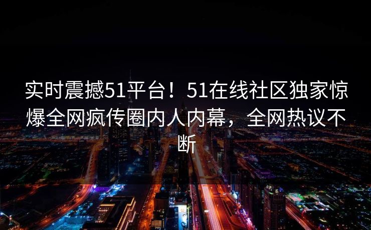 实时震撼51平台！51在线社区独家惊爆全网疯传圈内人内幕，全网热议不断