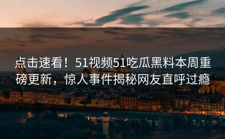 点击速看！51视频51吃瓜黑料本周重磅更新，惊人事件揭秘网友直呼过瘾  第1张