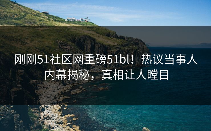 刚刚51社区网重磅51bl！热议当事人内幕揭秘，真相让人瞠目  第1张