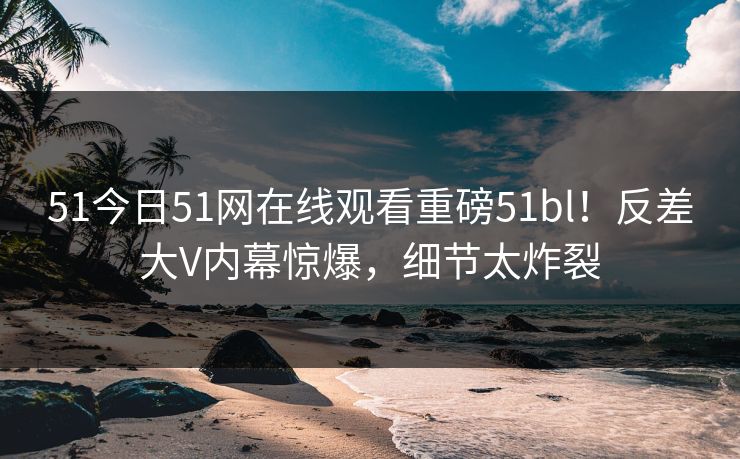51今日51网在线观看重磅51bl！反差大V内幕惊爆，细节太炸裂  第1张