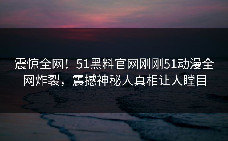 震惊全网！51黑料官网刚刚51动漫全网炸裂，震撼神秘人真相让人瞠目  第1张