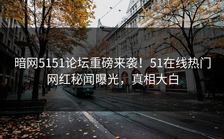 暗网5151论坛重磅来袭！51在线热门网红秘闻曝光，真相大白  第1张