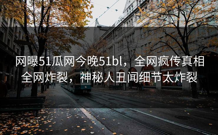 网曝51瓜网今晚51bl，全网疯传真相全网炸裂，神秘人丑闻细节太炸裂  第1张