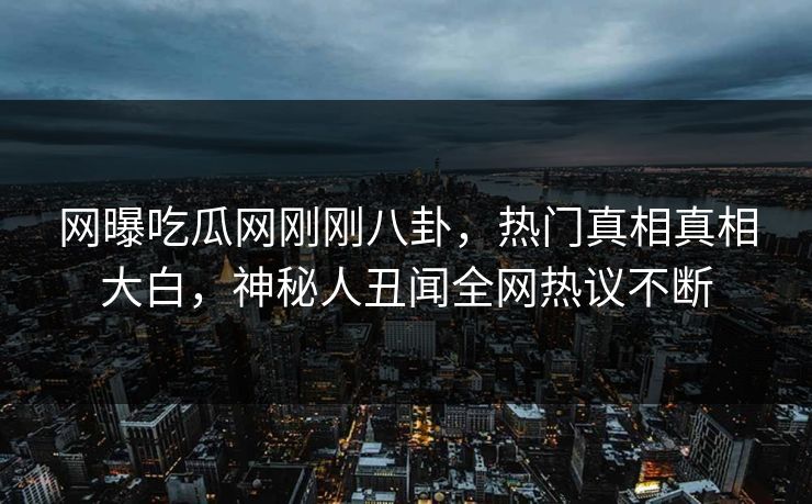 网曝吃瓜网刚刚八卦，热门真相真相大白，神秘人丑闻全网热议不断  第1张