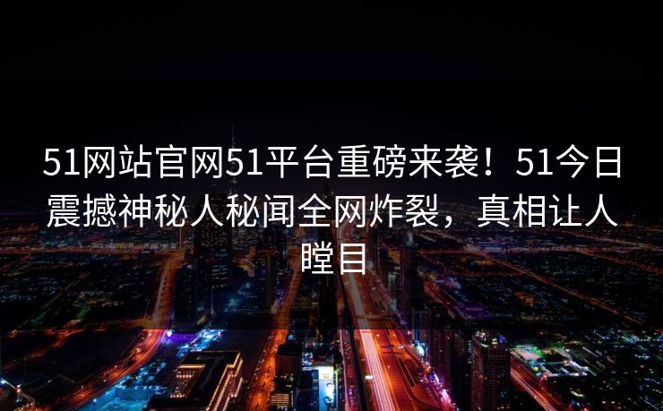 51网站官网51平台重磅来袭！51今日震撼神秘人秘闻全网炸裂，真相让人瞠目  第1张