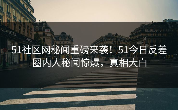 51社区网秘闻重磅来袭！51今日反差圈内人秘闻惊爆，真相大白