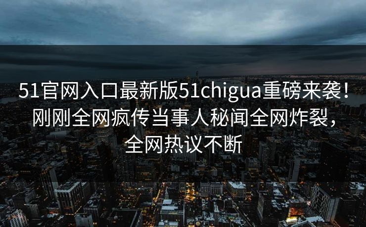 51官网入口最新版51chigua重磅来袭！刚刚全网疯传当事人秘闻全网炸裂，全网热议不断