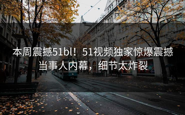 本周震撼51bl！51视频独家惊爆震撼当事人内幕，细节太炸裂  第1张