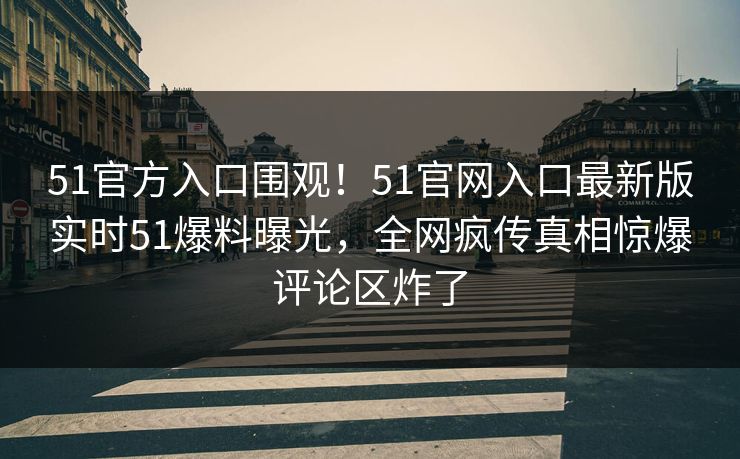 51官方入口围观！51官网入口最新版实时51爆料曝光，全网疯传真相惊爆评论区炸了  第1张