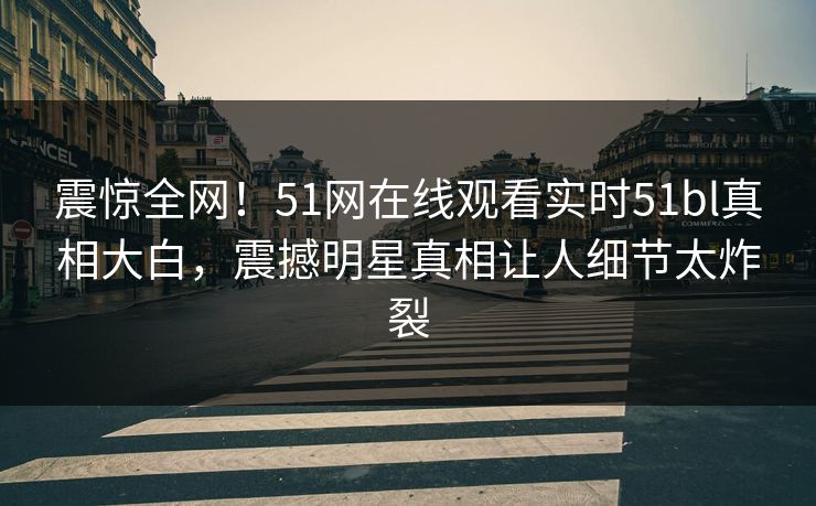震惊全网！51网在线观看实时51bl真相大白，震撼明星真相让人细节太炸裂