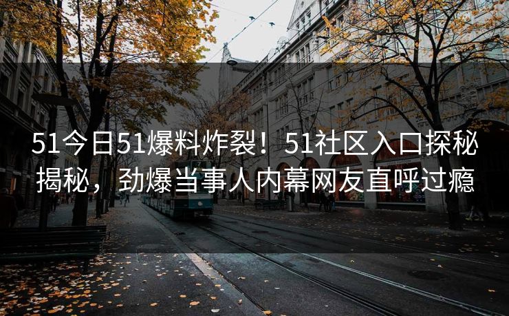 51今日51爆料炸裂！51社区入口探秘揭秘，劲爆当事人内幕网友直呼过瘾