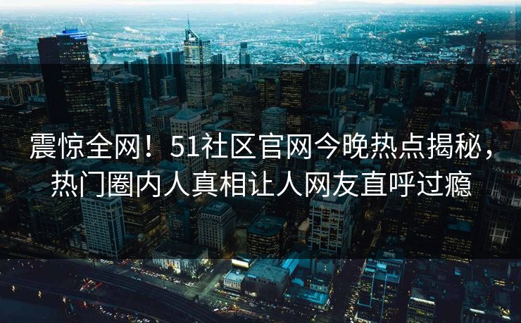 震惊全网！51社区官网今晚热点揭秘，热门圈内人真相让人网友直呼过瘾