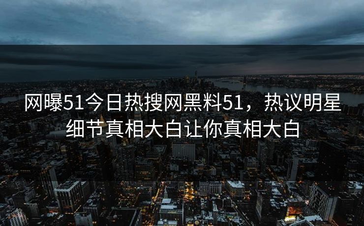 网曝51今日热搜网黑料51，热议明星细节真相大白让你真相大白