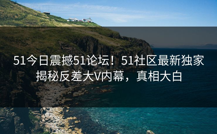 51今日震撼51论坛！51社区最新独家揭秘反差大V内幕，真相大白