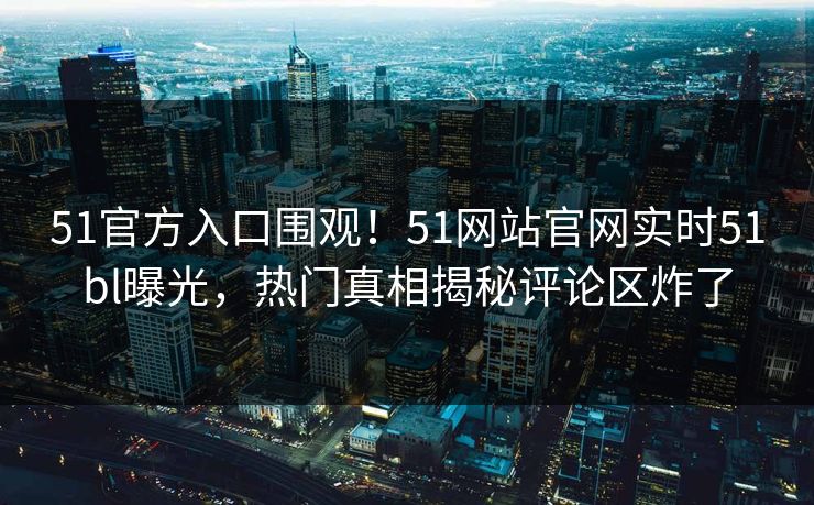 51官方入口围观！51网站官网实时51bl曝光，热门真相揭秘评论区炸了