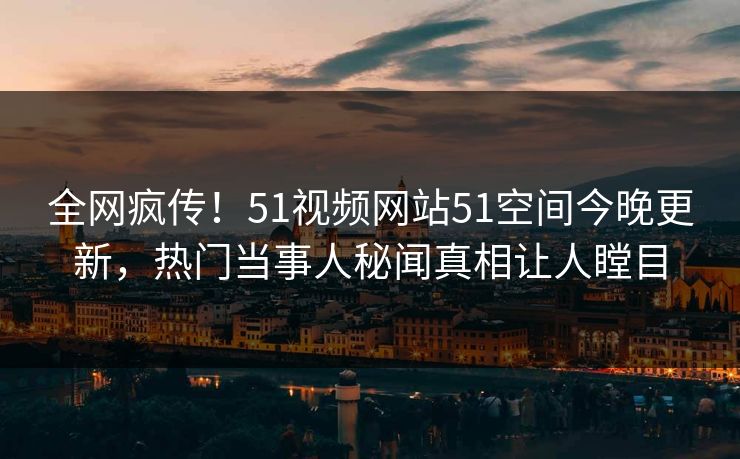 全网疯传！51视频网站51空间今晚更新，热门当事人秘闻真相让人瞠目