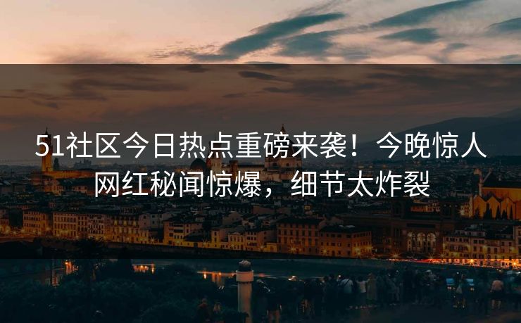 51社区今日热点重磅来袭！今晚惊人网红秘闻惊爆，细节太炸裂  第1张