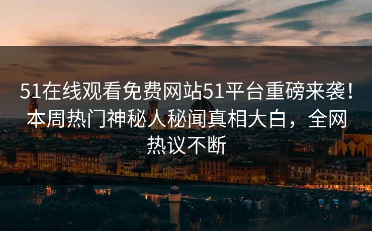 51在线观看免费网站51平台重磅来袭！本周热门神秘人秘闻真相大白，全网热议不断  第1张