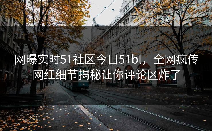 网曝实时51社区今日51bl，全网疯传网红细节揭秘让你评论区炸了