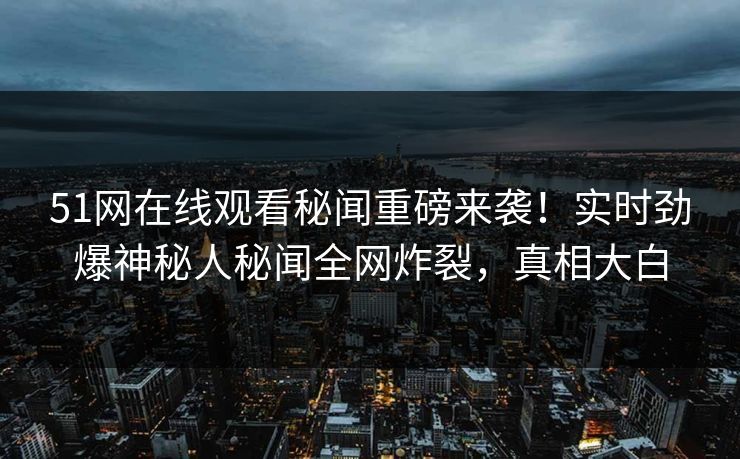 51网在线观看秘闻重磅来袭！实时劲爆神秘人秘闻全网炸裂，真相大白