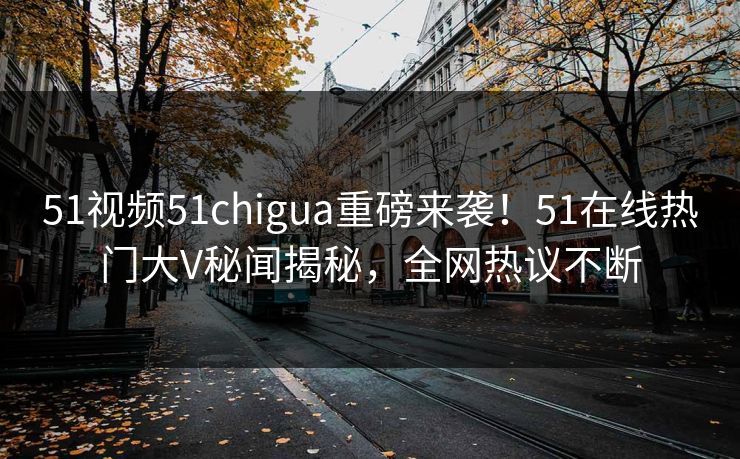 51视频51chigua重磅来袭！51在线热门大V秘闻揭秘，全网热议不断  第1张