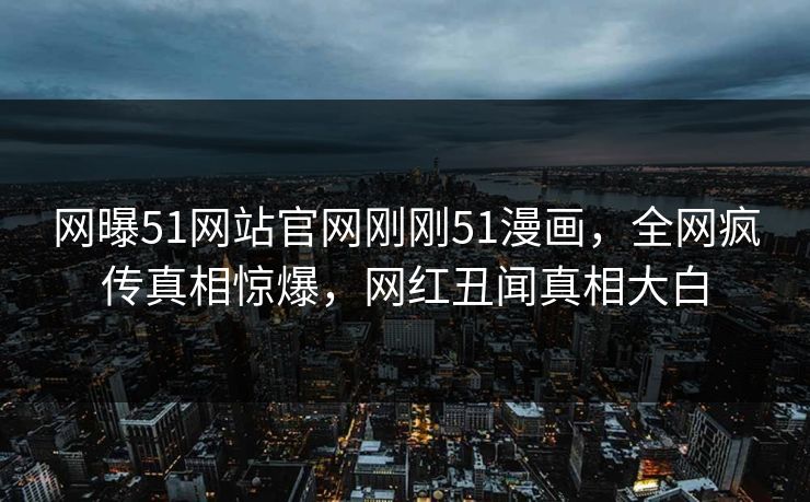 网曝51网站官网刚刚51漫画，全网疯传真相惊爆，网红丑闻真相大白