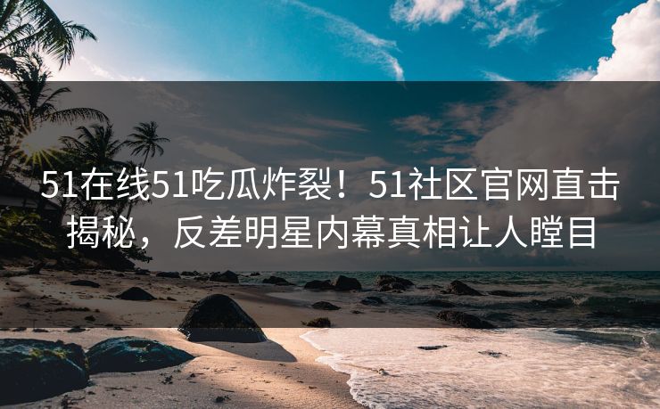 51在线51吃瓜炸裂！51社区官网直击揭秘，反差明星内幕真相让人瞠目  第1张