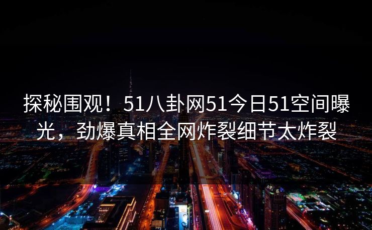 探秘围观！51八卦网51今日51空间曝光，劲爆真相全网炸裂细节太炸裂  第1张