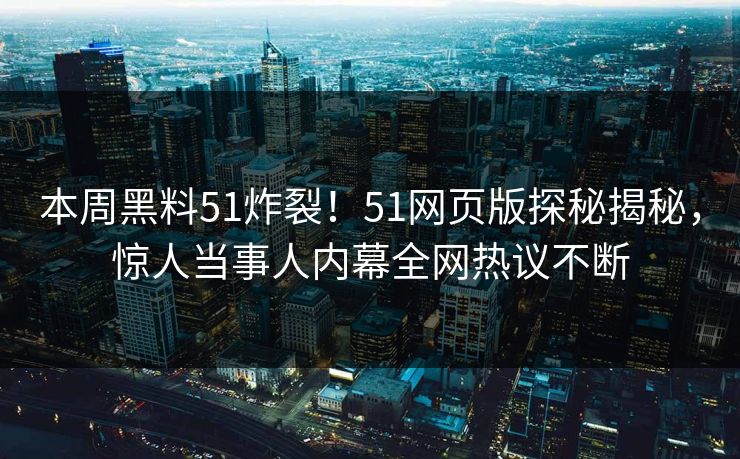 本周黑料51炸裂！51网页版探秘揭秘，惊人当事人内幕全网热议不断