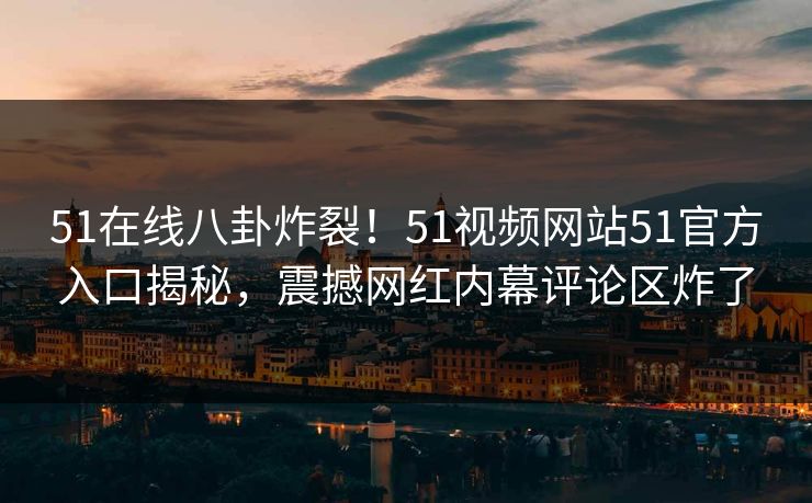 51在线八卦炸裂！51视频网站51官方入口揭秘，震撼网红内幕评论区炸了  第1张