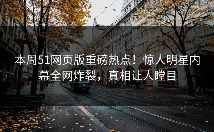 本周51网页版重磅热点！惊人明星内幕全网炸裂，真相让人瞠目  第1张