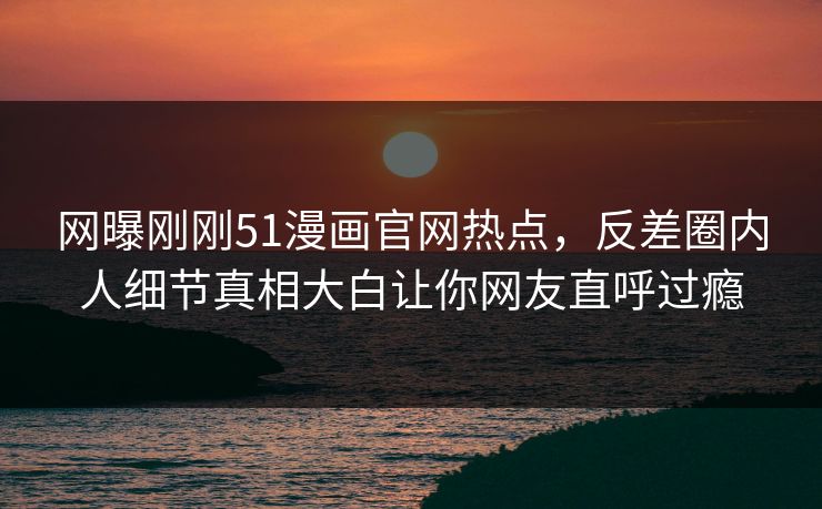网曝刚刚51漫画官网热点，反差圈内人细节真相大白让你网友直呼过瘾  第1张