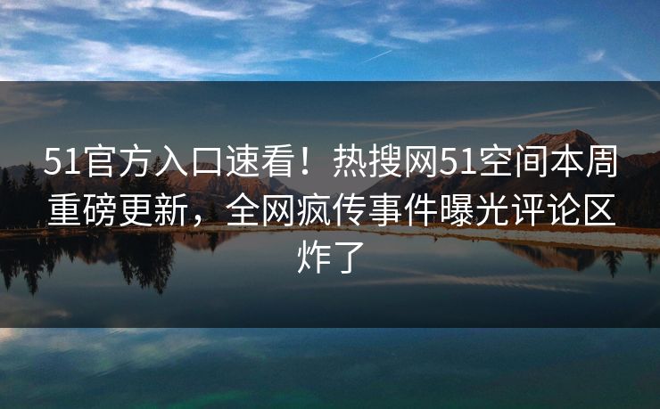 51官方入口速看！热搜网51空间本周重磅更新，全网疯传事件曝光评论区炸了  第1张